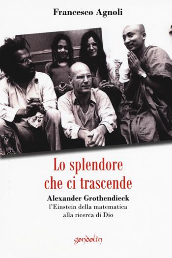 Lo splendore che ci trascende. Alexander Grothendieck, l'Einstein della matematica alla ricerca di Dio - Francesco Agnoli - Libro Gondolin 2017 | Libraccio.it