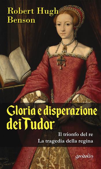 Gloria e disperazione dei Tudor: Il trionfo del Re-La tragedia della regina - Robert Hugh Benson - Libro Gondolin 2019 | Libraccio.it
