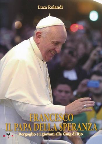 Francesco il papa della speranza. Bergoglio e i giovani alla Gmg di Rio. Ediz. illustrata - Luca Rolandi - Libro Edizioni Anordest 2013, Biografie controcorrente | Libraccio.it