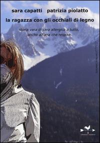 La ragazza con gli occhiali di legno. Storia vera di Sara allergica a tutto, anche all'aria che respira - Sara Capatti, Patrizia Piolatto - Libro Edizioni Anordest 2014, Casi controcorrente | Libraccio.it
