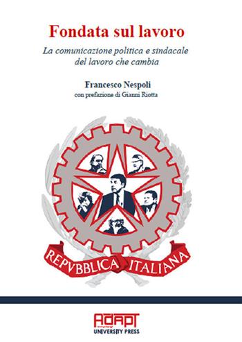 Fondata sul lavoro. La comunicazione politica e sindacale del lavoro che cambia - Francesco Nespoli - Libro ADAPT University Press 2018 | Libraccio.it