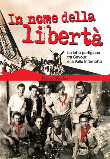 In nome della libertà. La lotta partigiana tra Cavour e la Valle Infernotto - Franco Allochis - Libro Fusta 2015 | Libraccio.it