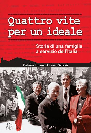 Quattro vite per un ideale. Storia di una famiglia a servizio dell'Italia - Patrizia Frusso, Gianni Neberti - Libro Fusta Editore 2015 | Libraccio.it