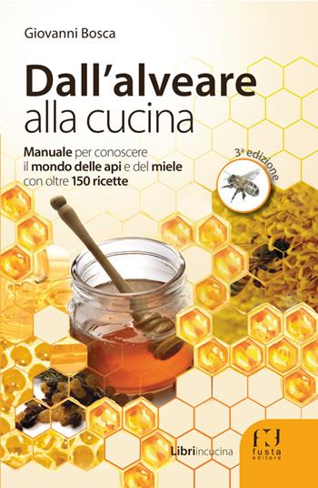 Dall'alveare alla cucina. Manuale per conoscere il mondo delle api e del miele con oltre 150 ricette - Giovanni Bosca - Libro Fusta 2017, Libri in cucina | Libraccio.it