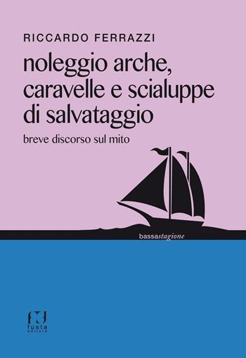 Noleggio arche, caravelle e scialuppe di salvataggio. Breve discorso sul mito - Riccardo Ferrazzi - Libro Fusta 2016, Bassa stagione | Libraccio.it