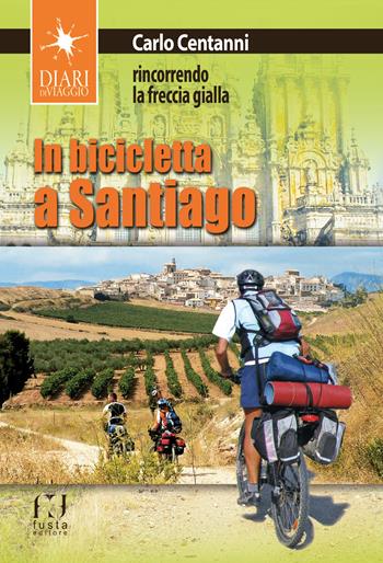 In bicicletta a Santiago. Rincorrendo la freccia gialla - Carlo Centanni - Libro Fusta 2018, Diari di viaggio | Libraccio.it