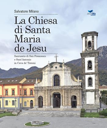 La Chiesa di Santa Maria de Jesu. Santuario di San Francesco e Sant'Antonio in Cava de' Tirreni - Salvatore Milano - Libro Area Blu Edizioni 2017 | Libraccio.it