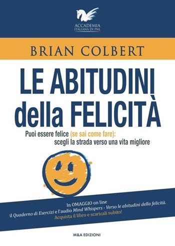 Le abitudini della felicità. Puoi essere felice (se sai come fare). Scegli la strada verso una vita migliore - Laura Bianchi - Libro M&A 2013, I libri dell'Accademia italiana di PNL | Libraccio.it