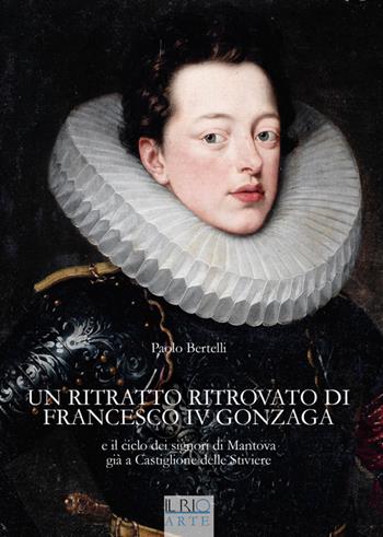 Un ritratto ritrovato di Francesco IV Gonzaga e il ciclo dei signori di Mantova già a Castiglione delle Stiviere - Paolo Bertelli - Libro Il Rio 2014, Protagonisti | Libraccio.it
