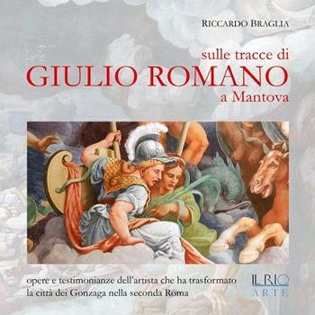 Sulle tracce di Giulio Romano a Mantova. Opere e testimonianze dell'artista che ha trasformato la città dei Gonzaga nella seconda Roma - Riccardo Braglia - Libro Il Rio 2016 | Libraccio.it