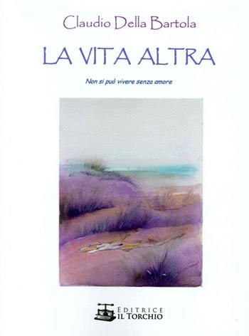 La vita altra. Non si può vivere senza amore - Claudio Della Bartola - Libro Il Torchio (Padova) 2015 | Libraccio.it