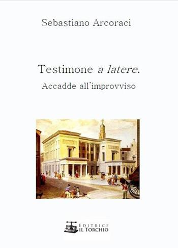 Testimone a latere. Accadde all'improvviso - Sebastiano Arcoraci - Libro Il Torchio (Padova) 2017 | Libraccio.it
