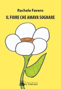 Il fiore che amava sognare - Rachele Favero - Libro Il Torchio (Padova) 2017 | Libraccio.it