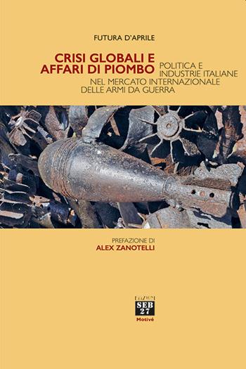 Crisi globali e affari di piombo. Politica e industrie italiane nel mercato internazionale delle armi da guerra - Futura D'Aprile - Libro Seb27 2022, Motivé | Libraccio.it