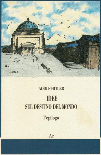 Idee sul destino del mondo. L'epilogo - Adolf Hitler - Libro Edizioni di AR 2013, Il tempo e l'epoca dei fascismi | Libraccio.it