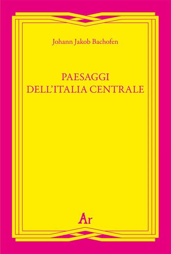 Paesaggi dell'Italia centrale - Johann Jakob Bachofen - Libro Edizioni di AR 2019, Gli inattuali | Libraccio.it