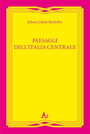 Paesaggi dell'Italia centrale - Johann Jakob Bachofen - Libro Edizioni di AR 2019, Gli inattuali | Libraccio.it