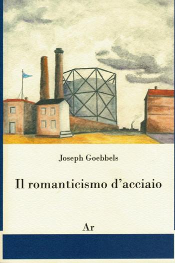 Il romanticismo d'acciaio - Joseph Goebbels - Libro Edizioni di AR 2015, Il tempo e l'epoca dei fascismi | Libraccio.it
