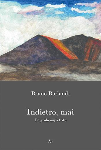 Indietro, mai. Un grido impietrito - Bruno Borlandi - Libro Edizioni di AR 2019, Il tempo e l'epoca dei fascismi | Libraccio.it