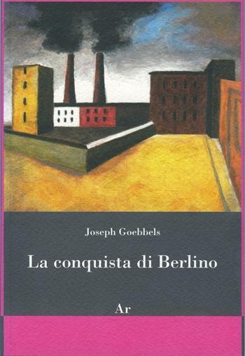 La conquista di Berlino - Joseph Goebbels - Libro Edizioni di AR 2016, Il tempo e l'epoca dei fascismi | Libraccio.it