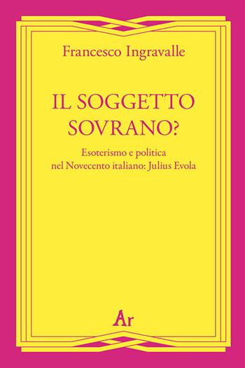 Il soggetto sovrano? Esoterismo e politica nel Novecento italiano: Julius Evola - Francesco Ingravalle - Libro Edizioni di AR 2019, Gli inattuali | Libraccio.it