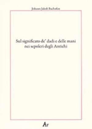 Sul significato dè dadi e delle mani nei sepolcri degli antichi - Johann Jakob Bachofen - Libro Edizioni di AR 2018, Paganitas | Libraccio.it