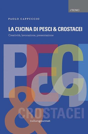 La cucina di pesci & crostacei. Creatività, lavorazione, presentazione - Paolo Cappuccio - Libro Italian Gourmet 2017, I tecnici | Libraccio.it