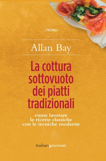 La cottura sottovuoto dei piatti tradizionali. Come lavorare le ricette classiche con le tecniche moderne - Allan Bay - Libro Italian Gourmet 2018, I tecnici | Libraccio.it