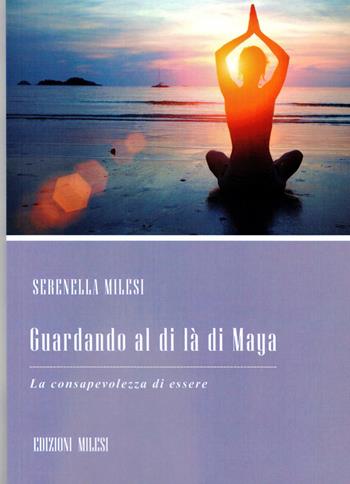 Guardando al di là di Maya. La consapevolezza di essere - Serenella Milesi - Libro Milesi 2015 | Libraccio.it