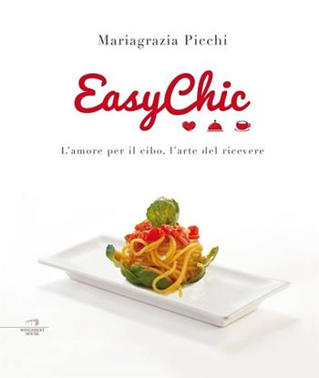 Easy chic. L'amore per il cibo, l'arte del ricevere - Mariagrazia Picchi - Libro Wingsbert House 2013 | Libraccio.it