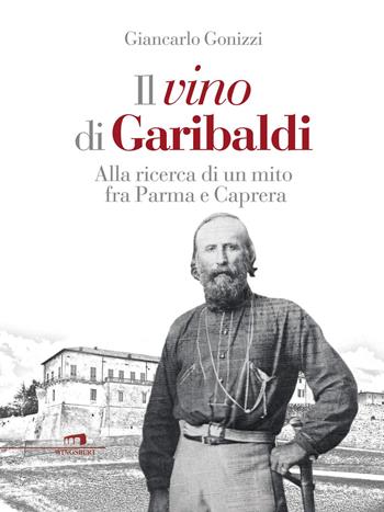 Il vino di Garibaldi. Alla ricerca di un mito fra Parma e Caprera - Giancarlo Gonizzi - Libro Wingsbert House 2015 | Libraccio.it