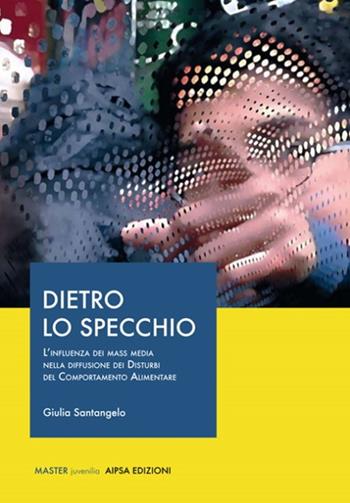 Dietro lo specchio. L'influenza dei mass media nella diffusione dei disturbi del comportamento alimentare - Giulia Santangelo - Libro Aipsa 2017, Master | Libraccio.it