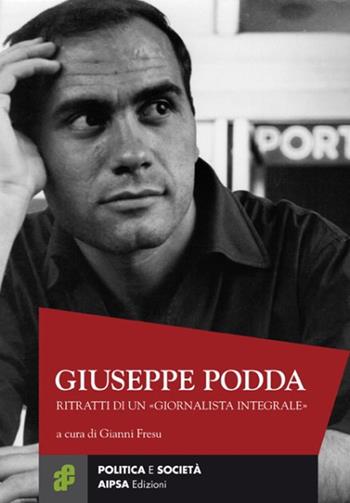 Giuseppe Podda. Ritratti di un «giornalista integrale»  - Libro Aipsa 2017, Politica e società | Libraccio.it