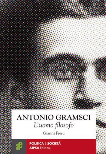 Antonio Gramsci. L'uomo filosofo - Gianni Fresu - Libro Aipsa 2019, Politica e società | Libraccio.it