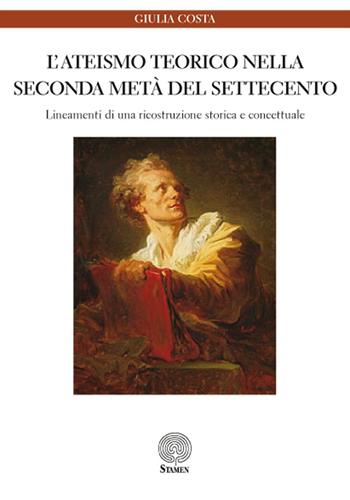 L' ateismo teorico nella seconda metà del Settecento. Lineamenti di una ricostruzione storica e concettuale - Giulia Costa - Libro Stamen 2016, Dissertazioni | Libraccio.it