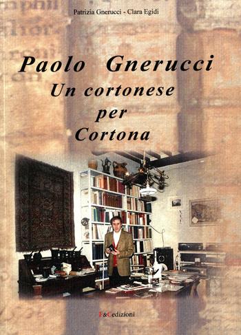 Paolo Gnerucci. Un cortonese per Cortona - Patrizia Gnerucci, Clara Egidi - Libro F & C Edizioni 2015 | Libraccio.it