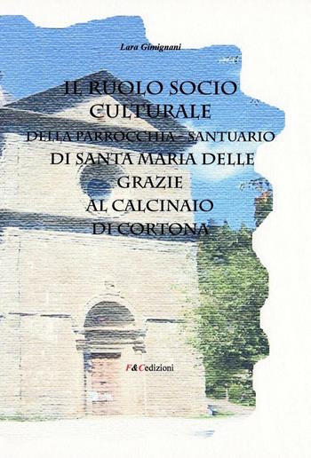 Il ruolo socio culturale della parrocchia Santuario di Santa Maria delle Grazie al Calcinaio di Cortona - Lara Gimignani - Libro F & C Edizioni 2016 | Libraccio.it