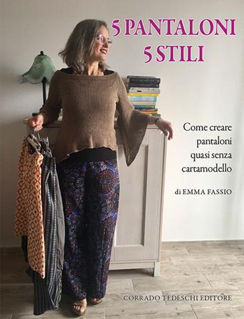 5 pantaloni 5 stili. Come creare pantaloni quasi senza cartamodello - Emma Fassio - Libro Corrado Tedeschi Editore 2017 | Libraccio.it