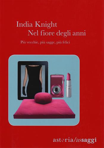 Nel fiore degli anni. Più vecchie, più sagge, più felici - India Knight - Libro Astoria 2015, Assaggi | Libraccio.it