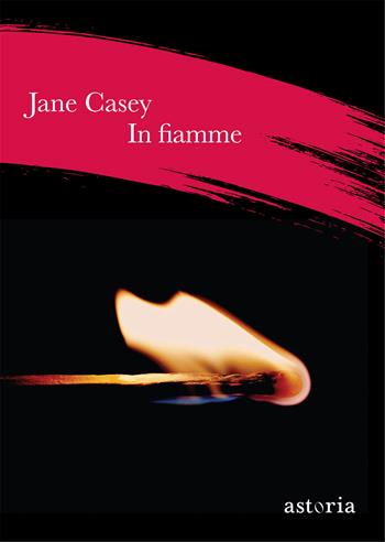 In fiamme - Jane Casey - Libro Astoria 2018 | Libraccio.it
