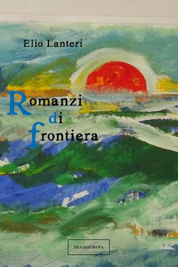 Romanzi di frontiera - Elio Lanteri - Libro Transeuropa 2018, Narratori delle riserve | Libraccio.it