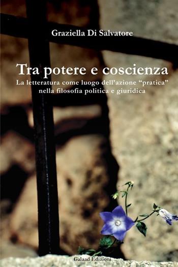 Tra potere e coscienza. La letteratura come luogo dell'azione «pratica» nella filosofia politica e giuridica - Graziella Di Salvatore - Libro Galaad Edizioni 2013 | Libraccio.it