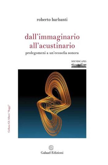 Dall'immaginario all'acustinario. Prolegomeni a un'ecosofia sonora - Roberto Barbanti - Libro Galaad Edizioni 2020, Soundscapes | Libraccio.it