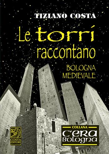 Le torri raccontano. Fatti e fattacci della Bologna antica - Tiziano Costa - Libro Studio Costa 2014 | Libraccio.it