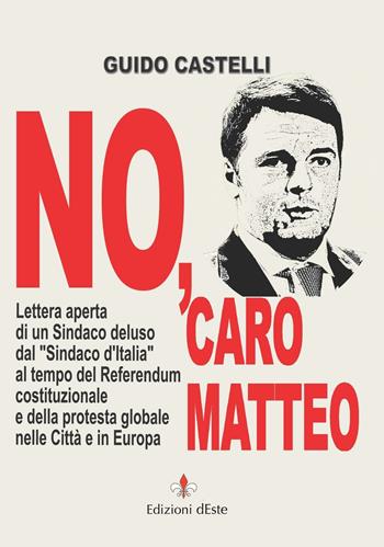 No, caro Matteo. Lettera aperta di un sindaco deluso dal sindaco d'Italia al tempo del referendum costituzionale e della protesta globale nelle città e in Europa - Guido Castelli - Libro Edizioni dEste 2016 | Libraccio.it