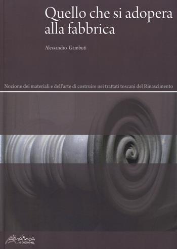 Quello che si adopera alla fabbrica. Nozione dei materiali e dell'arte di costruire nei trattati toscani del Rinascimento - Alessandro Gambuti - Libro Altralinea Edizioni 2013 | Libraccio.it