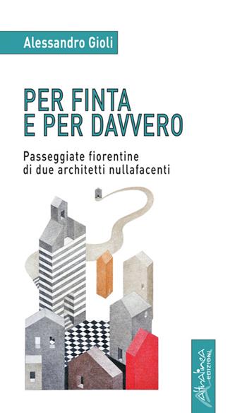 Per finta e per davvero. Passeggiate fiorentine di due architetti nullafacenti - Alessandro Gioli - Libro Altralinea Edizioni 2016 | Libraccio.it