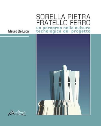 Sorella pietra fratello ferro. Un percorso nella cultura tecnologica del progetto - Mauro De Luca - Libro Altralinea Edizioni 2017 | Libraccio.it