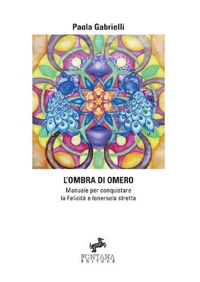 L' ombra di Omero. Manuale per conquistare la felicità e tenersela stretta - Paola Gabrielli - Libro Fontana Editore 2018 | Libraccio.it