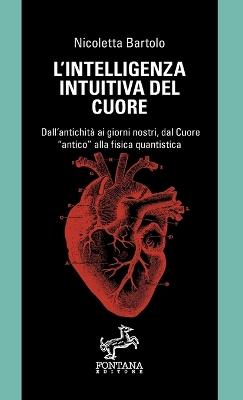 L' intelligenza intuitiva del cuore. Dall'antichità ai giorni nostri, dal Cuore «antico» alla fisica quantistica - Nicoletta Bartolo - Libro Fontana Editore 2020 | Libraccio.it